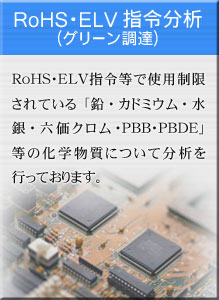 RoHS・ELV規制分析 ＲｏＨＳ・ＥＬＶ指令等で使用制限されている「鉛・カドミウム・水銀・六価クロム・ＰＢＢ・ＰＢＤＥ」等の化学物質について分析を行っております。