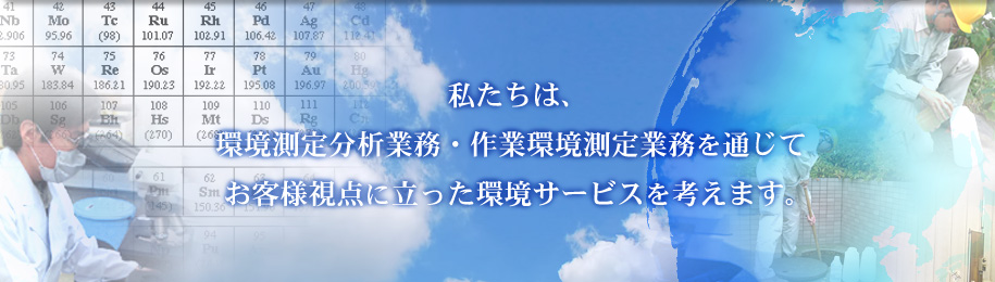 私たちは、環境測定分析業務・作業環境測定業務を通じてお客様視点に立った環境サービスを考えます。